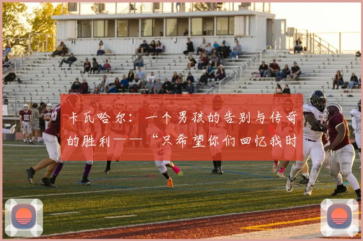 卡瓦哈尔：一个男孩的告别与传奇的胜利——“只希望你们回忆我时能感到骄傲”