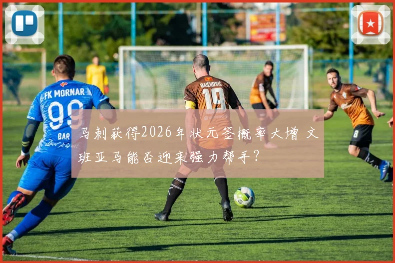 马刺获得2026年状元签概率大增 文班亚马能否迎来强力帮手？