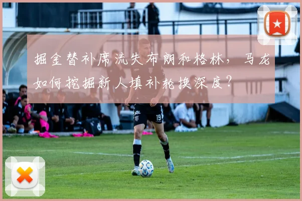 掘金替补席流失布朗和格林,马龙如何挖掘新人填补轮换深度?