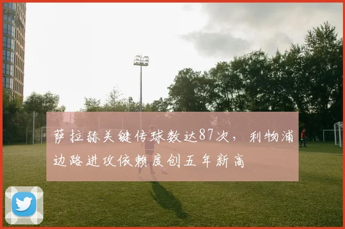 萨拉赫关键传球数达87次，利物浦边路进攻依赖度创五年新高
