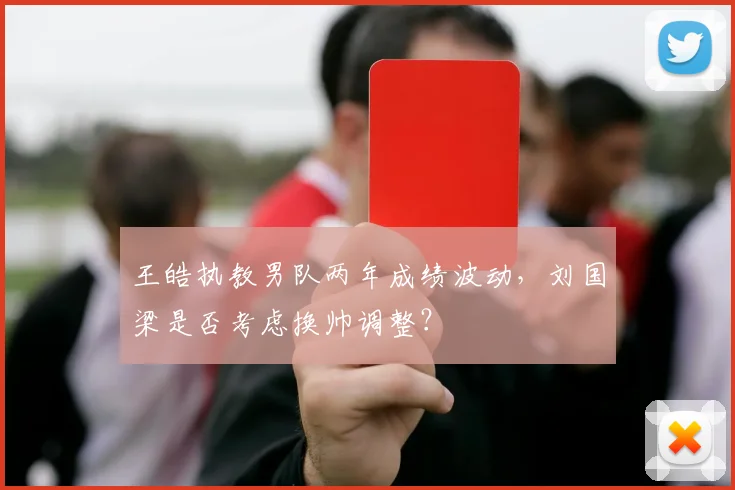 王皓执教男队两年成绩波动,刘国梁是否考虑换帅调整?