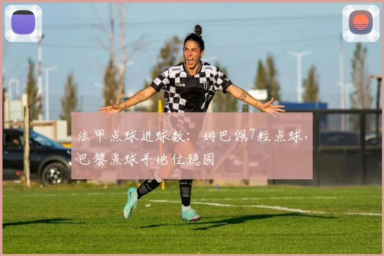 法甲点球进球数：姆巴佩7粒点球，巴黎点球手地位稳固