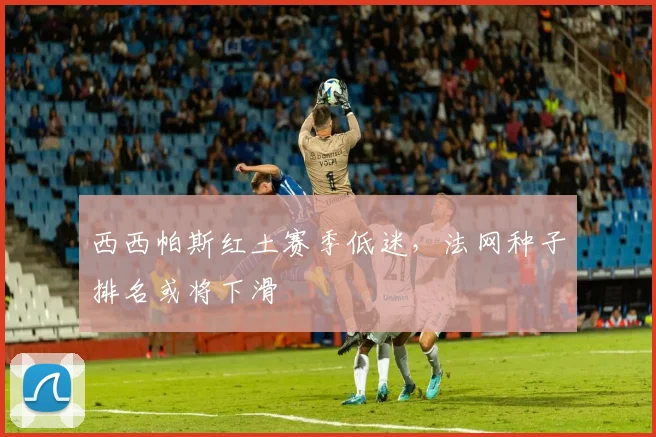 西西帕斯红土赛季低迷，法网种子排名或将下滑