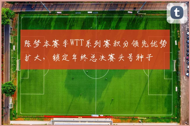 陈梦本赛季WTT系列赛积分领先优势扩大，锁定年终总决赛头号种子