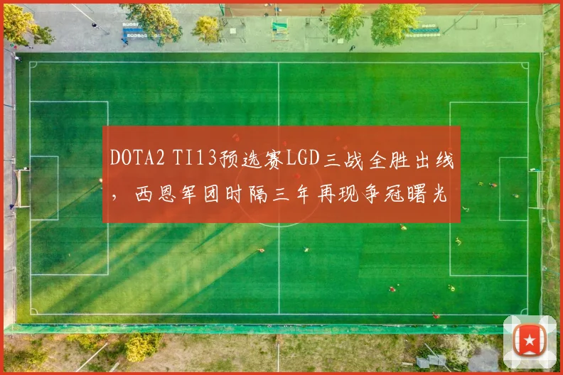 DOTA2 TI13预选赛LGD三战全胜出线，西恩军团时隔三年再现争冠曙光