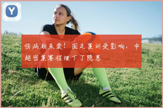 伤病潮来袭！国足集训受影响，中超密集赛程埋下了隐患