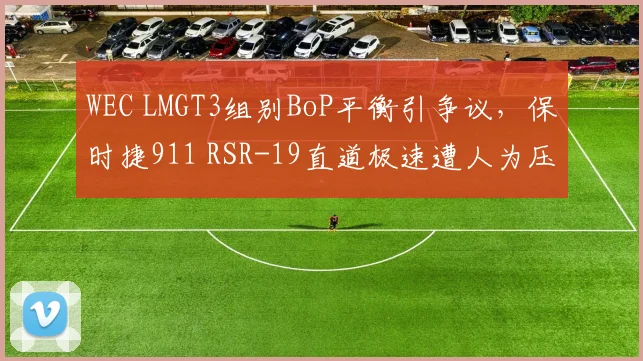 WEC LMGT3组别BoP平衡引争议，保时捷911 RSR-19直道极速遭人为压制