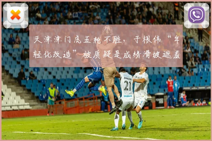 天津津门虎五轮不胜，于根伟“年轻化改造”被质疑是成绩滑坡遮羞布