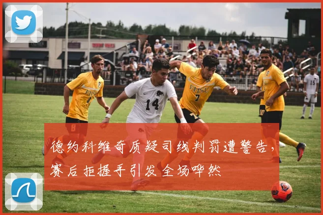 德约科维奇质疑司线判罚遭警告，赛后拒握手引发全场哗然