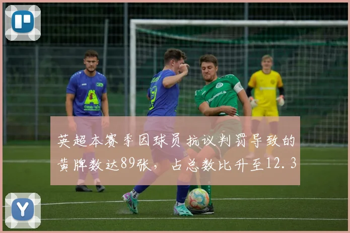 英超本赛季因球员抗议判罚导致的黄牌数达89张，占总数比升至12.3%