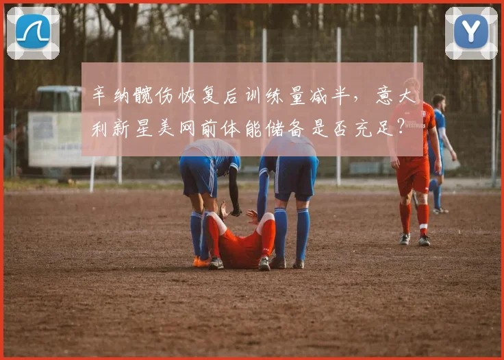 辛纳髋伤恢复后训练量减半，意大利新星美网前体能储备是否充足？