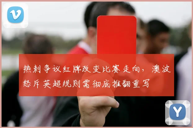 热刺争议红牌改变比赛走向，澳波怒斥英超规则需彻底推翻重写