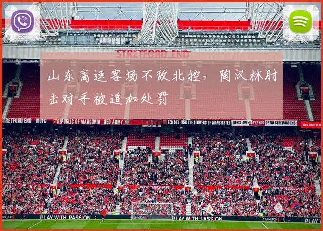 山东高速客场不敌北控,陶汉林肘击对手被追加处罚